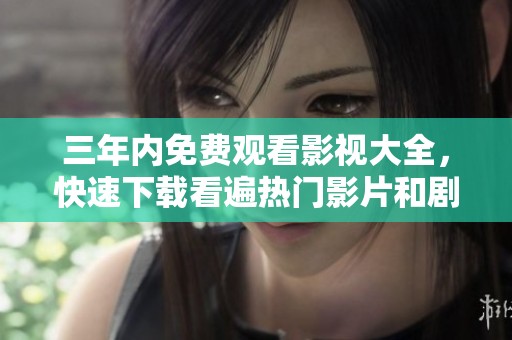 三年内免费观看影视大全，快速下载看遍热门影片和剧集