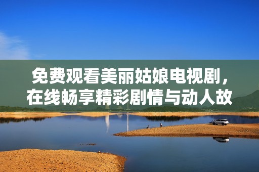 免费观看美丽姑娘电视剧，在线畅享精彩剧情与动人故事