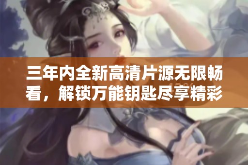 三年内全新高清片源无限畅看，解锁万能钥匙尽享精彩内容