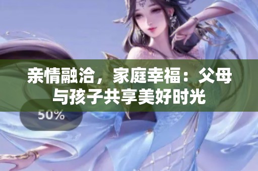 亲情融洽，家庭幸福：父母与孩子共享美好时光