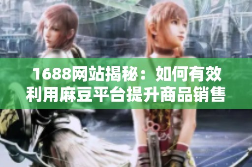 1688网站揭秘：如何有效利用麻豆平台提升商品销售技巧