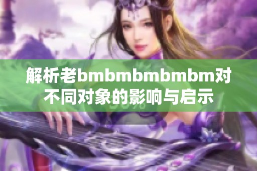 解析老bmbmbmbmbm对不同对象的影响与启示