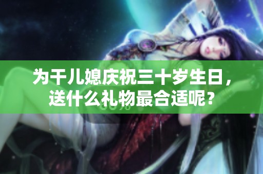 为干儿媳庆祝三十岁生日，送什么礼物最合适呢？