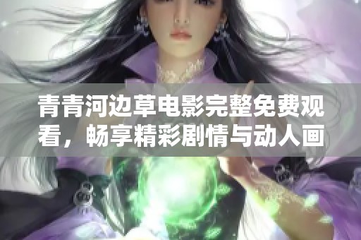 青青河边草电影完整免费观看，畅享精彩剧情与动人画面