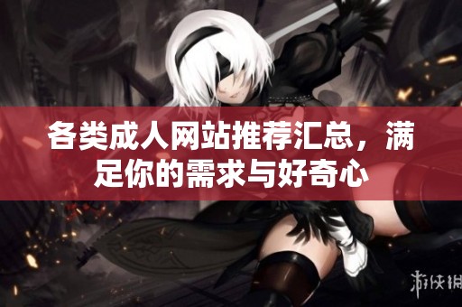 各类成人网站推荐汇总，满足你的需求与好奇心