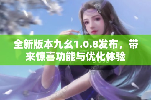 全新版本九幺1.0.8发布，带来惊喜功能与优化体验