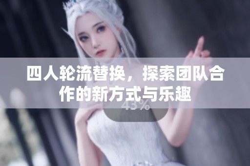 四人轮流替换，探索团队合作的新方式与乐趣