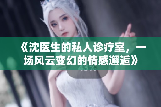 《沈医生的私人诊疗室，一场风云变幻的情感邂逅》