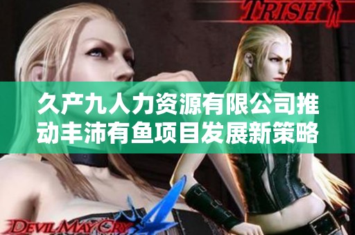 久产九人力资源有限公司推动丰沛有鱼项目发展新策略