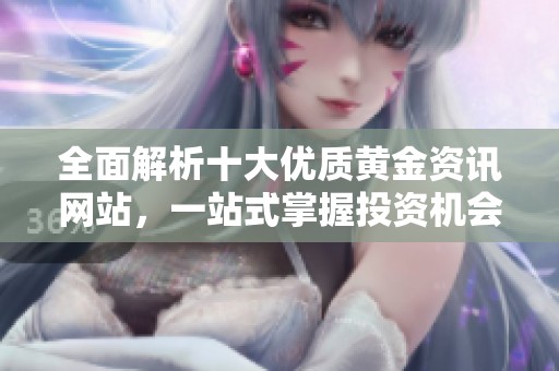 全面解析十大优质黄金资讯网站，一站式掌握投资机会