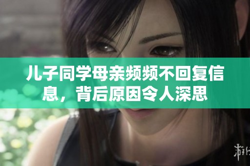 儿子同学母亲频频不回复信息，背后原因令人深思