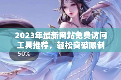 2023年最新网站免费访问工具推荐，轻松突破限制