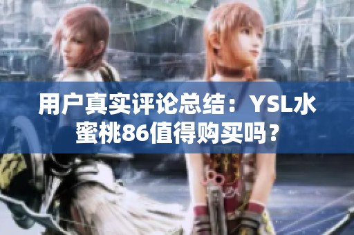 用户真实评论总结：YSL水蜜桃86值得购买吗？