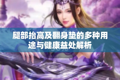 腿部抬高及翻身垫的多种用途与健康益处解析