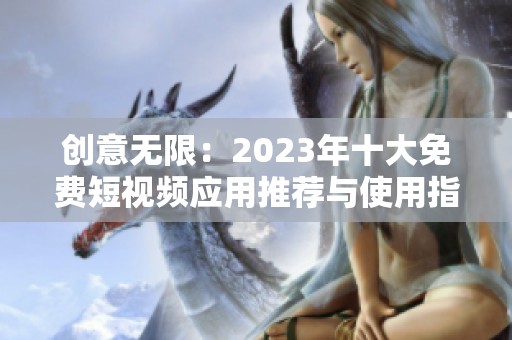创意无限：2023年十大免费短视频应用推荐与使用指南
