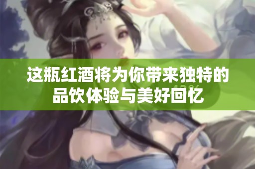 这瓶红酒将为你带来独特的品饮体验与美好回忆