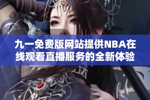 九一免费版网站提供NBA在线观看直播服务的全新体验