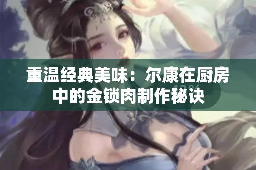 重温经典美味：尔康在厨房中的金锁肉制作秘诀
