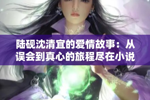 陆砚沈清宜的爱情故事：从误会到真心的旅程尽在小说中分享