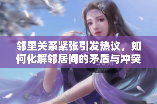 邻里关系紧张引发热议，如何化解邻居间的矛盾与冲突