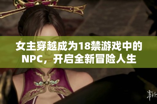 女主穿越成为18禁游戏中的NPC，开启全新冒险人生