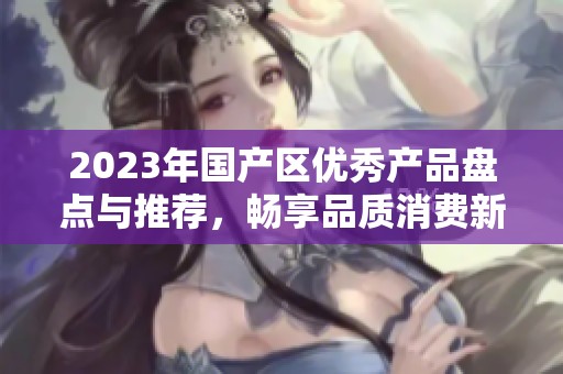 2023年国产区优秀产品盘点与推荐，畅享品质消费新时代