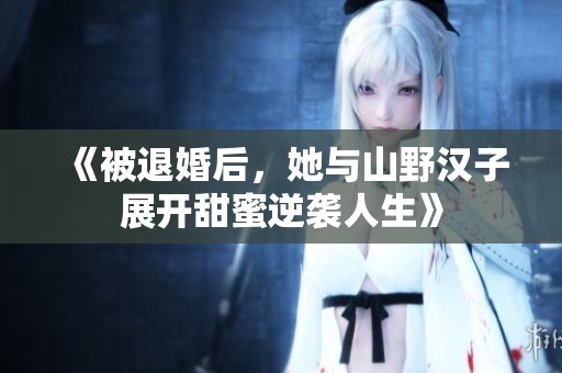 《被退婚后，她与山野汉子展开甜蜜逆袭人生》