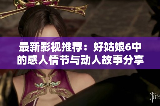 最新影视推荐：好姑娘6中的感人情节与动人故事分享