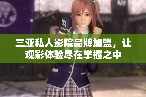 三亚私人影院品牌加盟，让观影体验尽在掌握之中