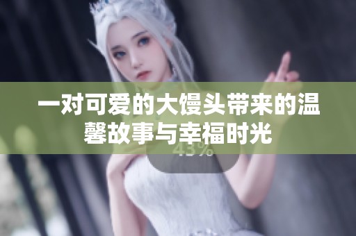一对可爱的大馒头带来的温馨故事与幸福时光