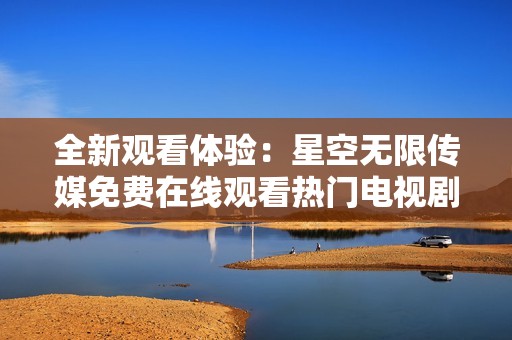 全新观看体验：星空无限传媒免费在线观看热门电视剧