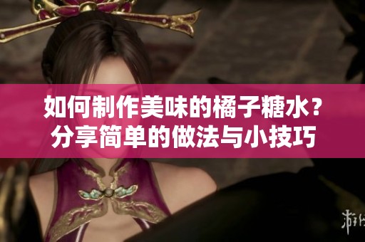 如何制作美味的橘子糖水？分享简单的做法与小技巧