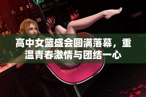 高中女篮盛会圆满落幕，重温青春激情与团结一心