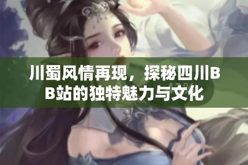 川蜀风情再现，探秘四川BB站的独特魅力与文化