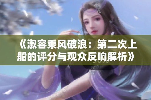 《淑容乘风破浪：第二次上船的评分与观众反响解析》