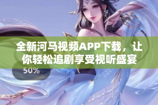 全新河马视频APP下载，让你轻松追剧享受视听盛宴