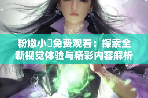 粉嫩小泬免费观看：探索全新视觉体验与精彩内容解析