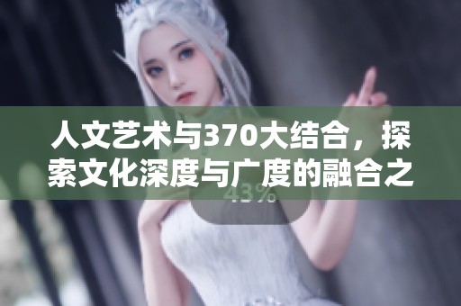 人文艺术与370大结合，探索文化深度与广度的融合之路