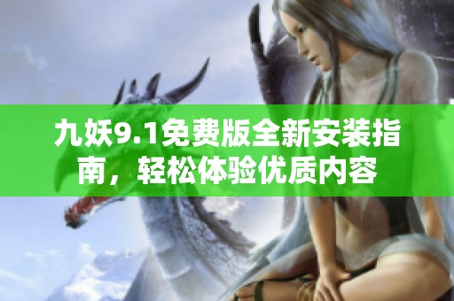 九妖9.1免费版全新安装指南，轻松体验优质内容