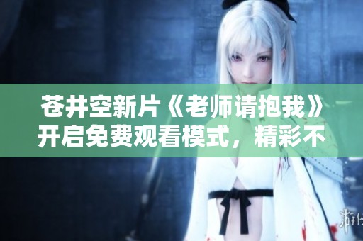苍井空新片《老师请抱我》开启免费观看模式，精彩不容错过