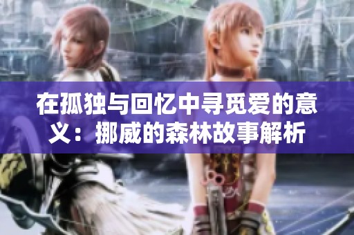 在孤独与回忆中寻觅爱的意义：挪威的森林故事解析