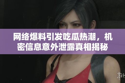 网络爆料引发吃瓜热潮，机密信息意外泄露真相揭秘