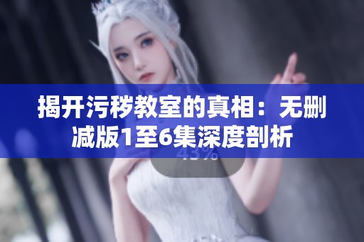 揭开污秽教室的真相：无删减版1至6集深度剖析