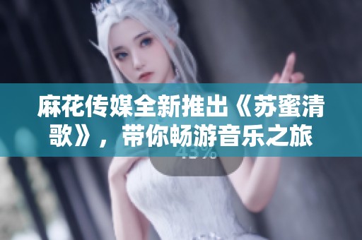 麻花传媒全新推出《苏蜜清歌》，带你畅游音乐之旅