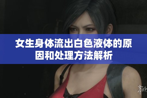 女生身体流出白色液体的原因和处理方法解析