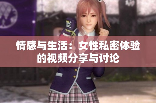 情感与生活：女性私密体验的视频分享与讨论