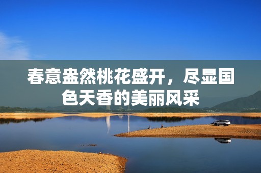 春意盎然桃花盛开，尽显国色天香的美丽风采