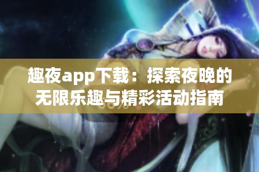 趣夜app下载：探索夜晚的无限乐趣与精彩活动指南