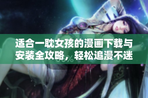 适合一耽女孩的漫画下载与安装全攻略，轻松追漫不迷路