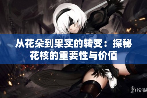 从花朵到果实的转变：探秘花核的重要性与价值